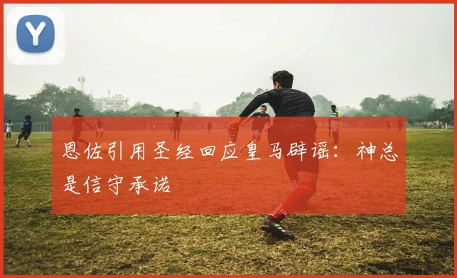 恩佐引用圣经回应皇马辟谣：神总是信守承诺