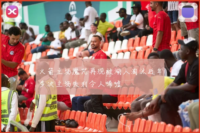 火箭主场魔咒再现被湖人淘汰近年多次主场失利令人唏嘘