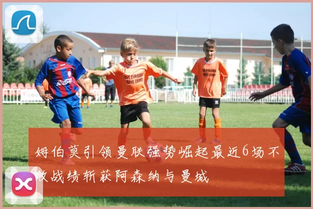 姆伯莫引领曼联强势崛起最近6场不败战绩斩获阿森纳与曼城