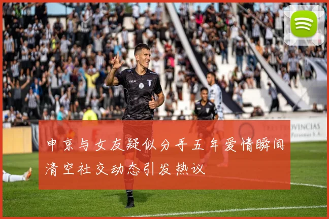 申京与女友疑似分手五年爱情瞬间清空社交动态引发热议