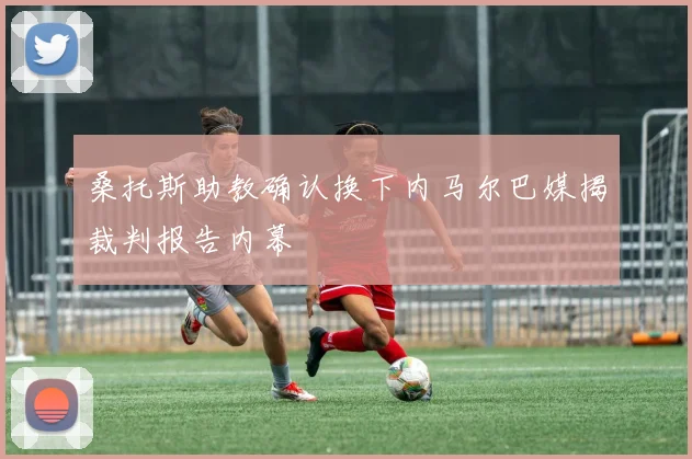 桑托斯助教确认换下内马尔巴媒揭裁判报告内幕