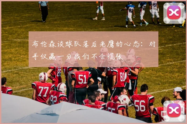 布伦森谈球队落后老鹰的心态：对手仅赢一分我们不会慌张