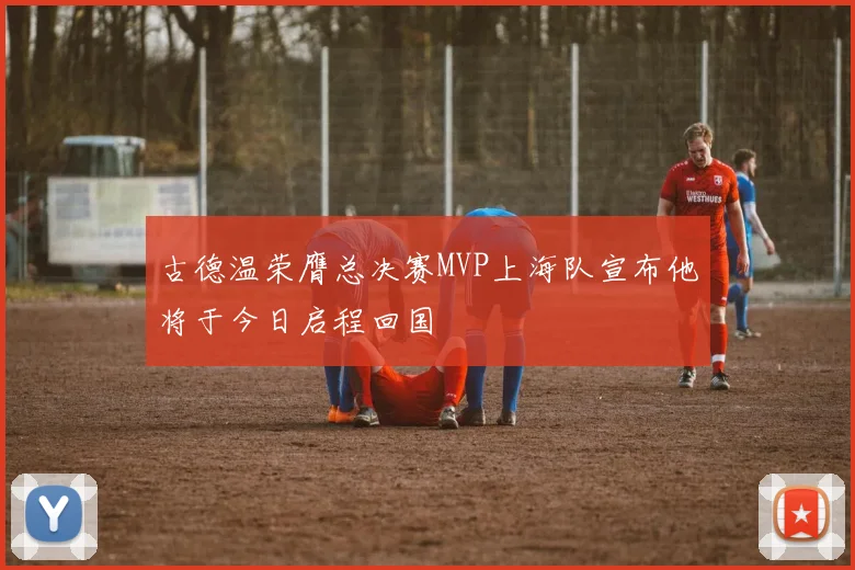 古德温荣膺总决赛MVP上海队宣布他将于今日启程回国