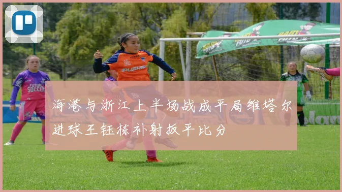 海港与浙江上半场战成平局维塔尔进球王钰栋补射扳平比分