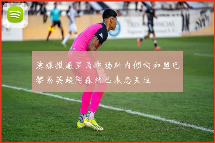 意媒报道罗马中场科内倾向加盟巴黎或英超阿森纳已表态关注