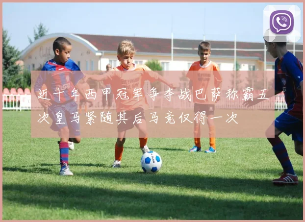 近十年西甲冠军争夺战巴萨称霸五次皇马紧随其后马竞仅得一次