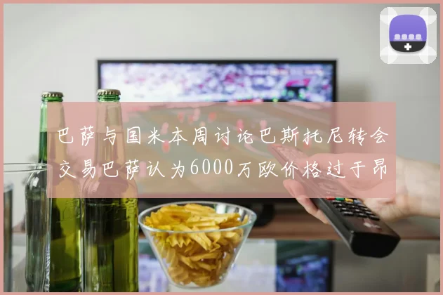 巴萨与国米本周讨论巴斯托尼转会交易巴萨认为6000万欧价格过于昂贵