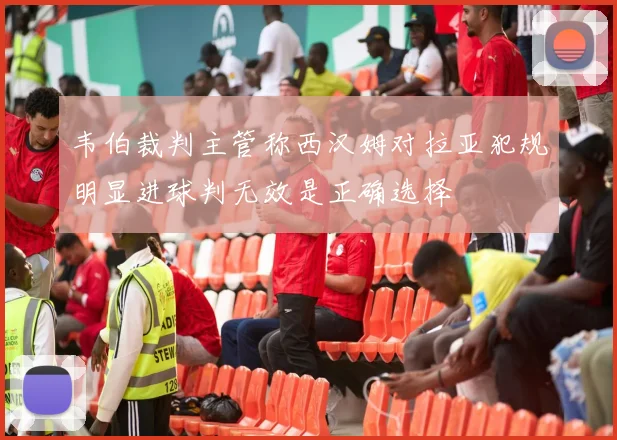 韦伯裁判主管称西汉姆对拉亚犯规明显进球判无效是正确选择