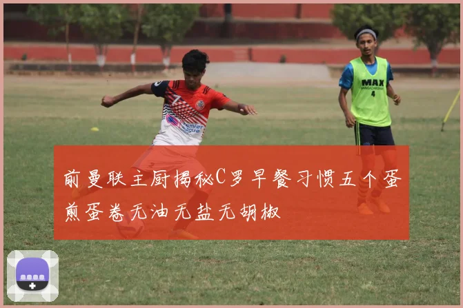 前曼联主厨揭秘C罗早餐习惯五个蛋煎蛋卷无油无盐无胡椒