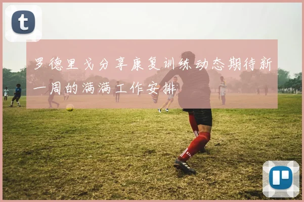 罗德里戈分享康复训练动态期待新一周的满满工作安排