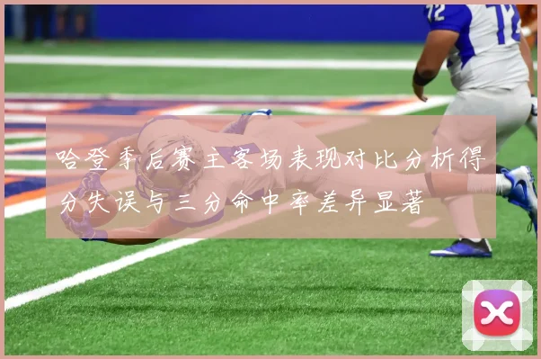 哈登季后赛主客场表现对比分析得分失误与三分命中率差异显著