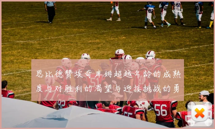 恩比德赞埃奇库姆超越年龄的成熟度与对胜利的渴望与迎接挑战的勇气