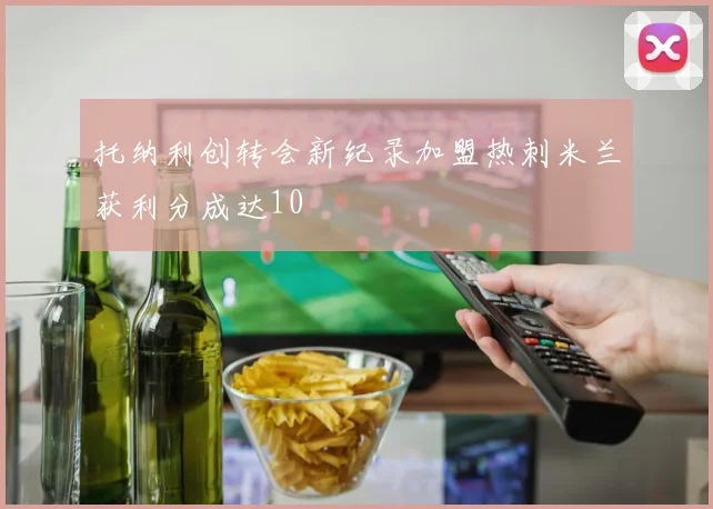 托纳利创转会新纪录加盟热刺米兰获利分成达10