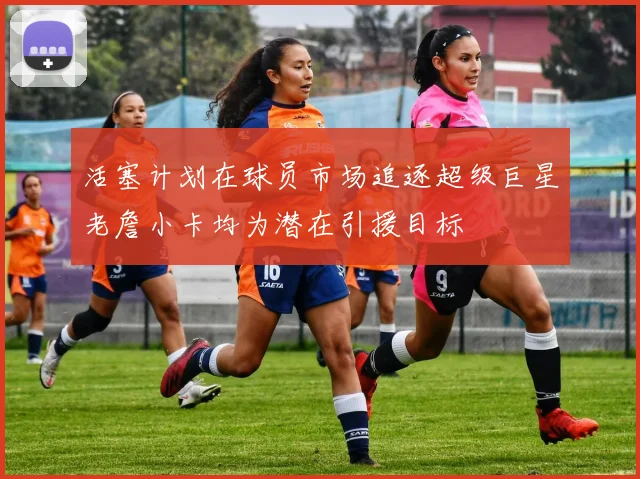 活塞计划在球员市场追逐超级巨星老詹小卡均为潜在引援目标